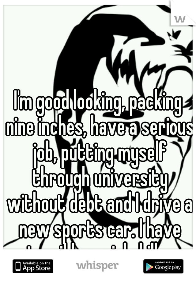 I'm good looking, packing nine inches, have a serious job, putting myself through university without debt and I drive a new sports car. I have terrible social skills. 