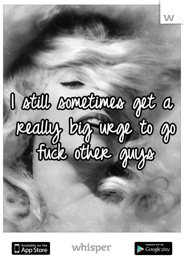 I still sometimes get a really big urge to go fuck other guys