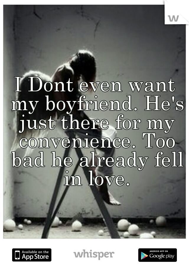 I Dont even want my boyfriend. He's just there for my convenience. Too bad he already fell in love.