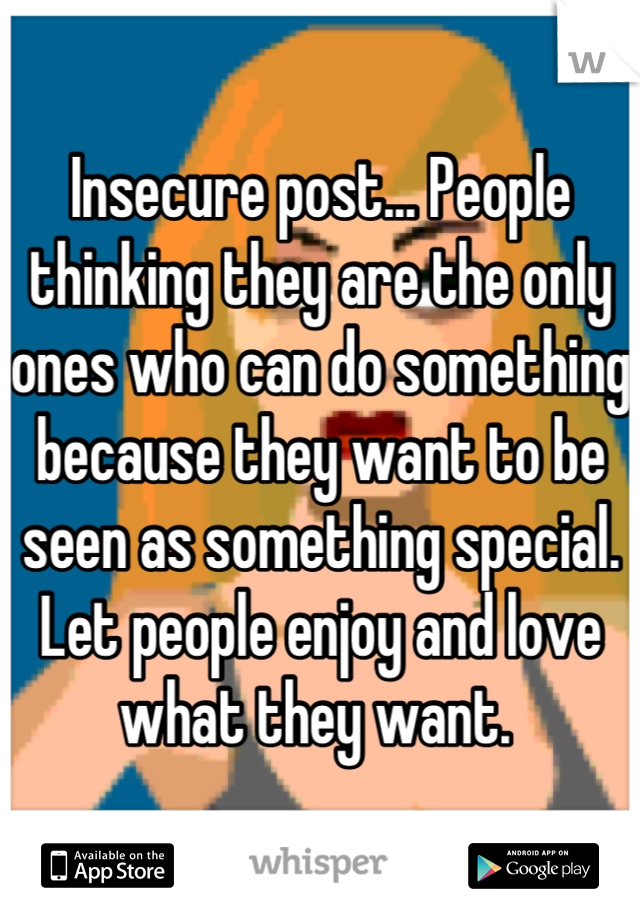 Insecure post... People thinking they are the only ones who can do something because they want to be seen as something special. Let people enjoy and love what they want. 