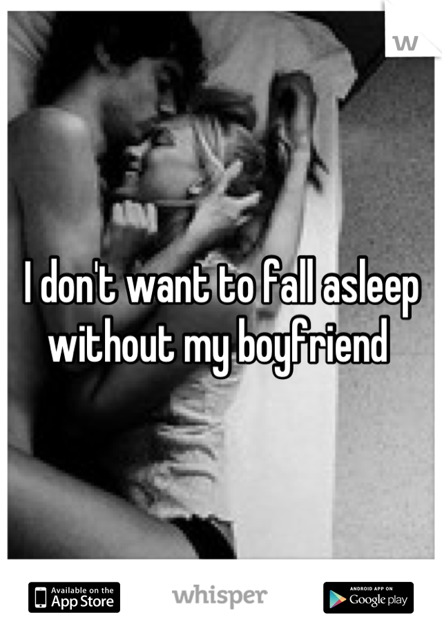 I don't want to fall asleep without my boyfriend 