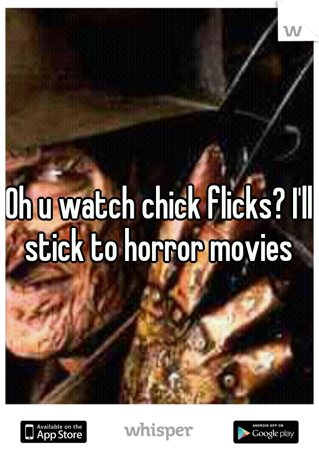 Oh u watch chick flicks? I'll stick to horror movies 
