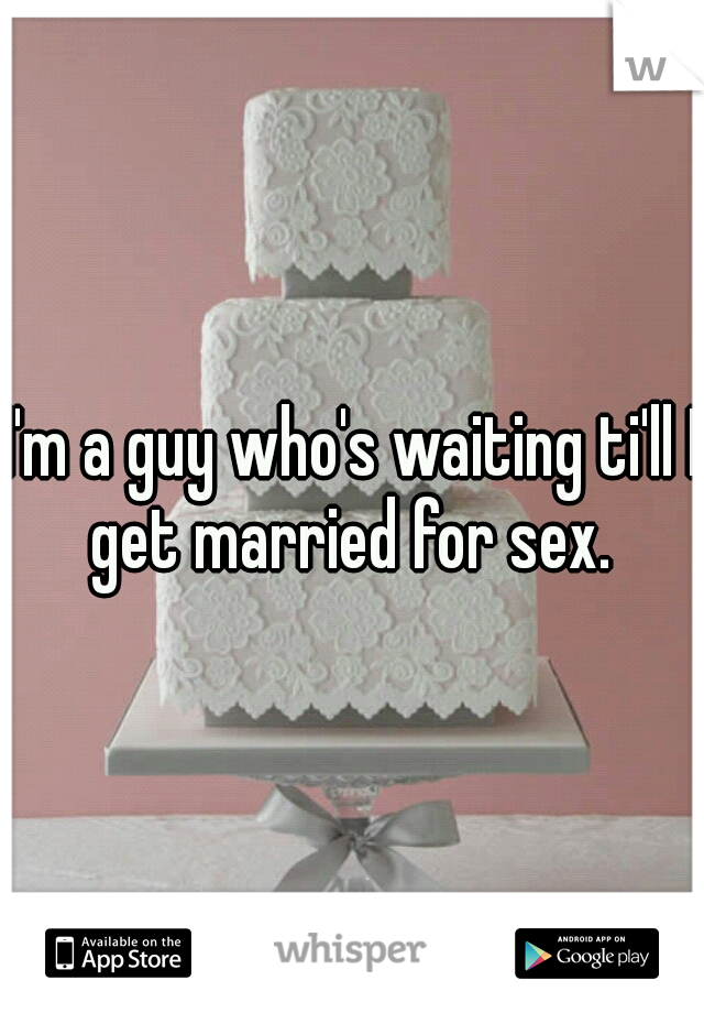 I'm a guy who's waiting ti'll I get married for sex. 