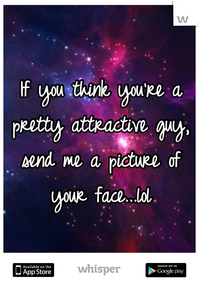 If you think you're a pretty attractive guy, send me a picture of your face...lol