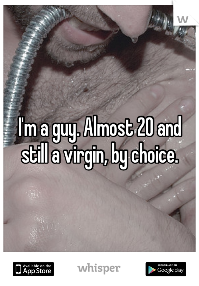 I'm a guy. Almost 20 and still a virgin, by choice.