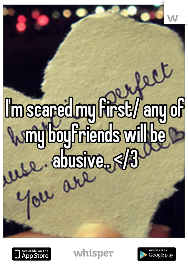 I'm scared my first/ any of my boyfriends will be abusive.. </3