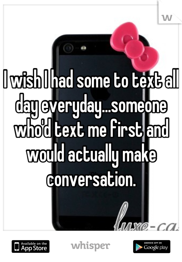I wish I had some to text all day everyday...someone who'd text me first and would actually make conversation.