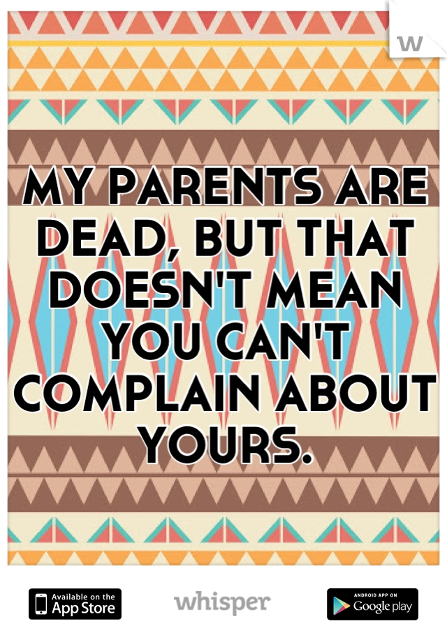 MY PARENTS ARE DEAD, BUT THAT DOESN'T MEAN YOU CAN'T COMPLAIN ABOUT YOURS.