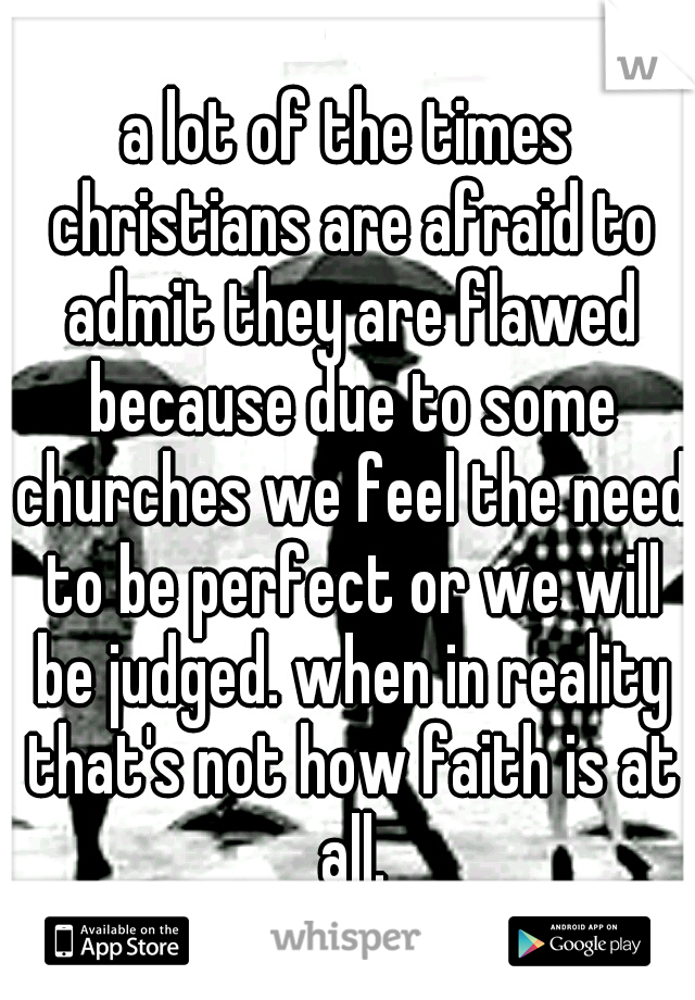a lot of the times christians are afraid to admit they are flawed because due to some churches we feel the need to be perfect or we will be judged. when in reality that's not how faith is at all.