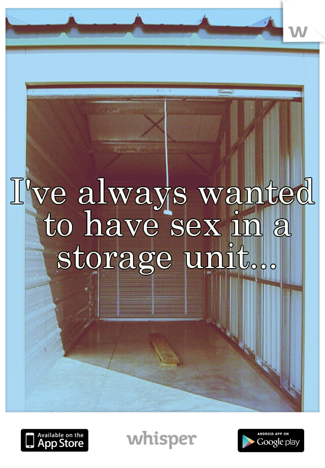 I've always wanted to have sex in a storage unit...