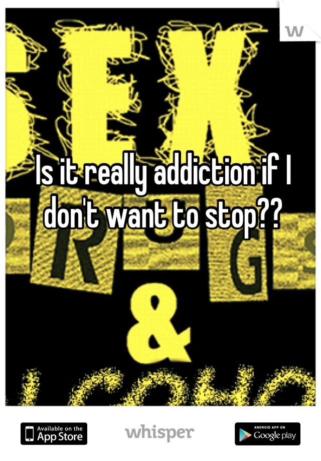 Is it really addiction if I don't want to stop??