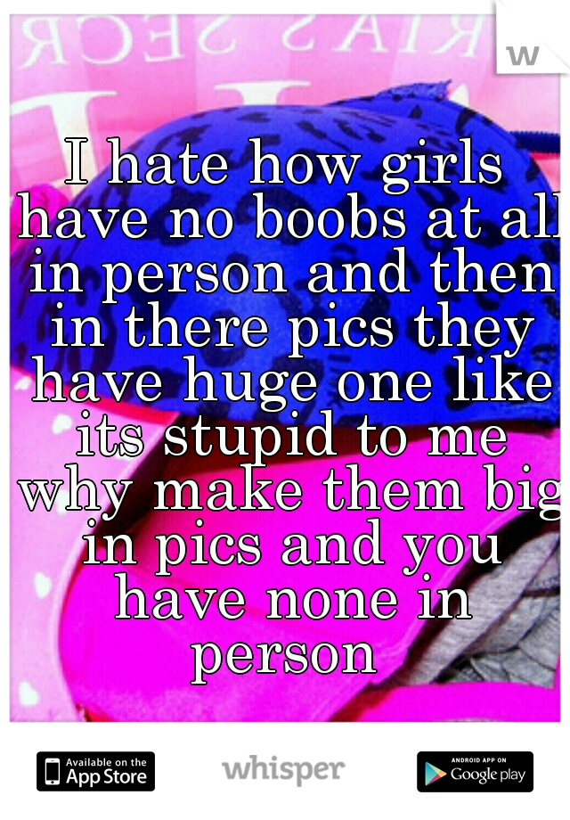 I hate how girls have no boobs at all in person and then in there pics they have huge one like its stupid to me why make them big in pics and you have none in person 