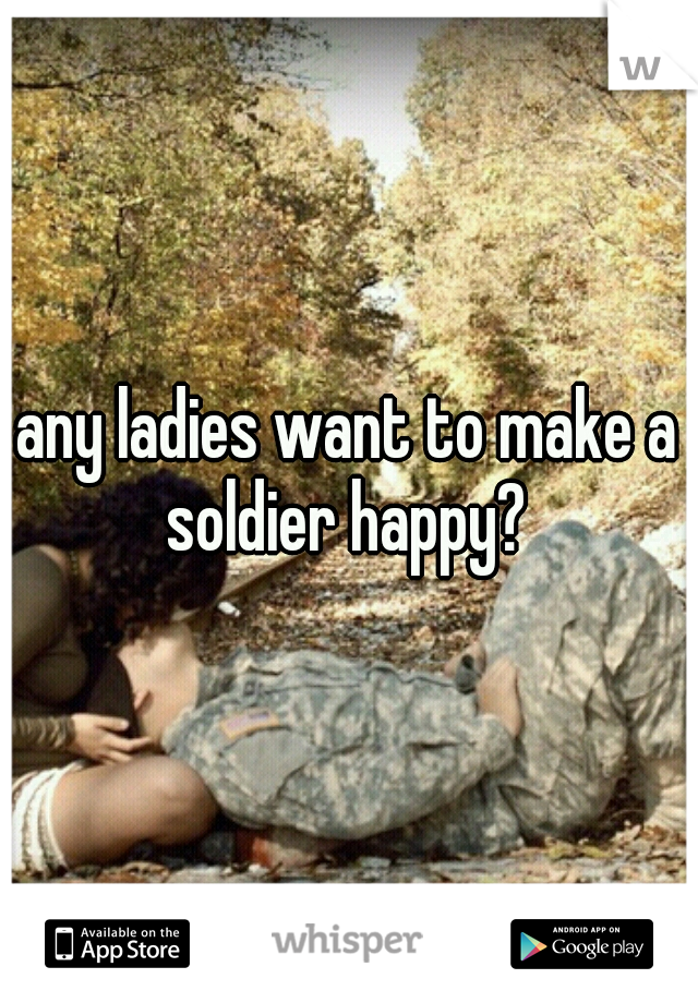 any ladies want to make a soldier happy? 