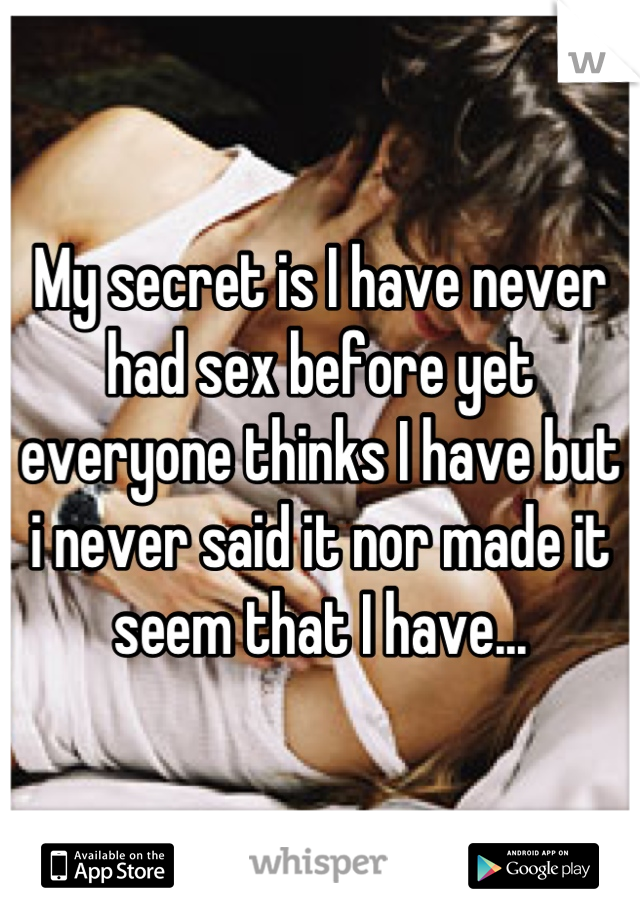 My secret is I have never had sex before yet everyone thinks I have but i never said it nor made it seem that I have...