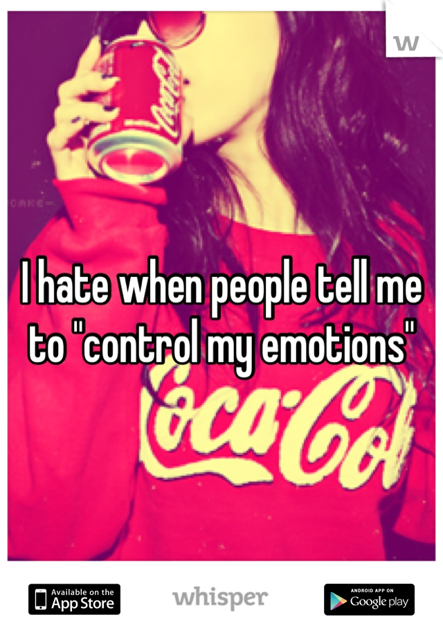 I hate when people tell me to "control my emotions"