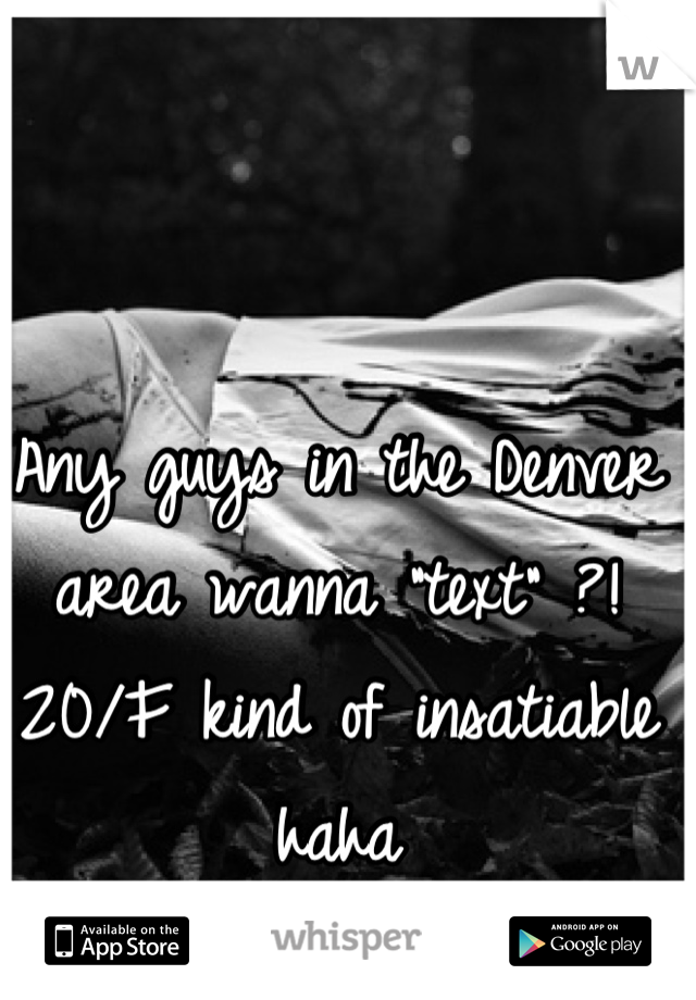 Any guys in the Denver area wanna "text" ?! 20/F kind of insatiable haha
