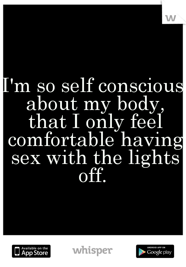 I'm so self conscious about my body, that I only feel comfortable having sex with the lights off. 