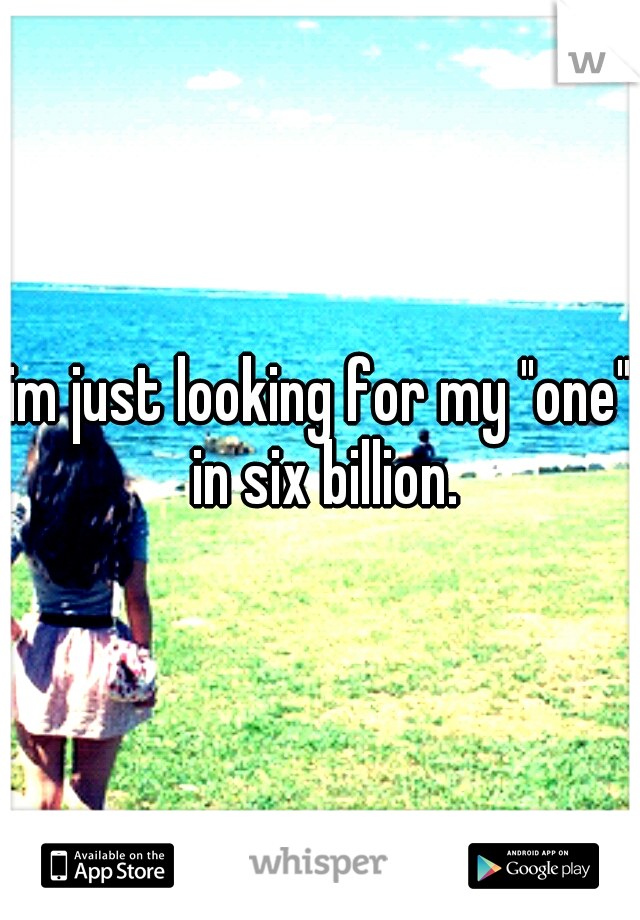 im just looking for my "one" in six billion.