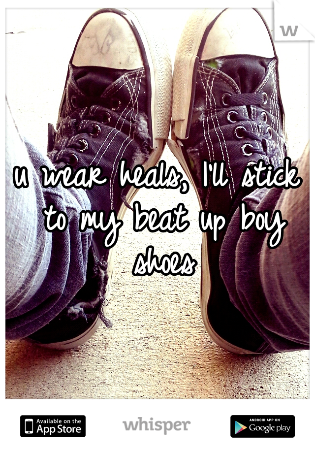u wear heals, I'll stick to my beat up boy shoes