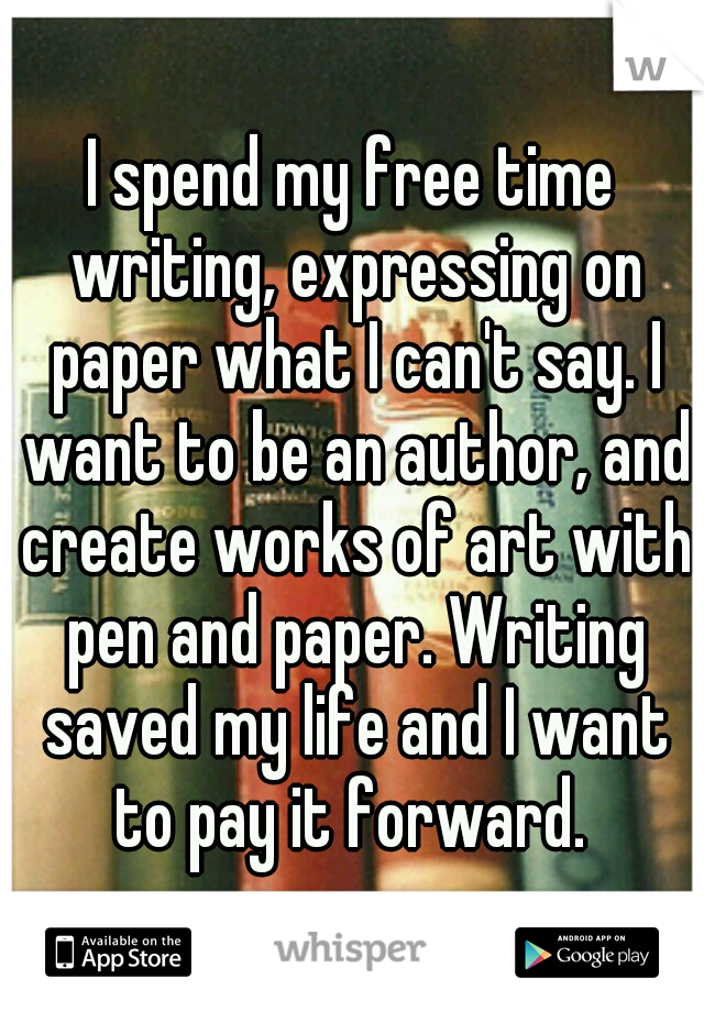 I spend my free time writing, expressing on paper what I can't say. I want to be an author, and create works of art with pen and paper. Writing saved my life and I want to pay it forward. 