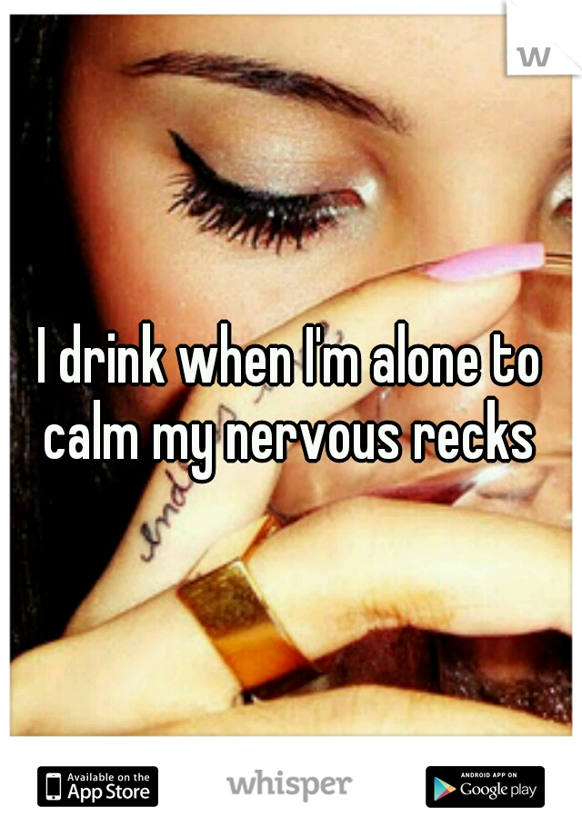 I drink when I'm alone to calm my nervous recks 