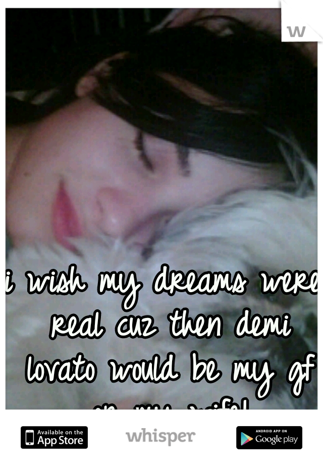 i wish my dreams were real cuz then demi lovato would be my gf or my wife!
