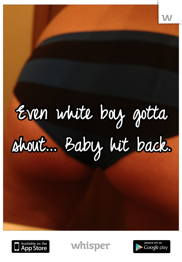 Even white boy gotta shout... Baby hit back.