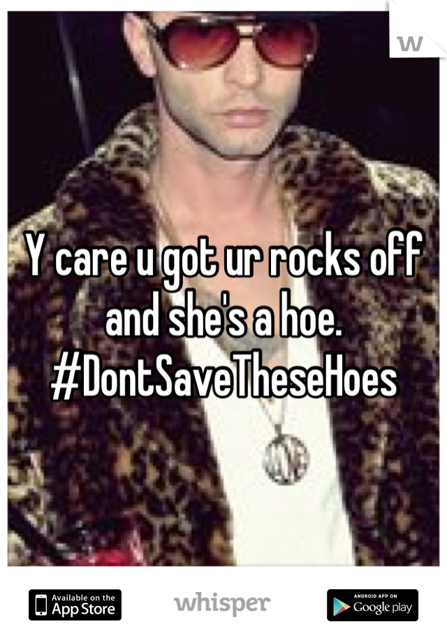 Y care u got ur rocks off and she's a hoe. #DontSaveTheseHoes