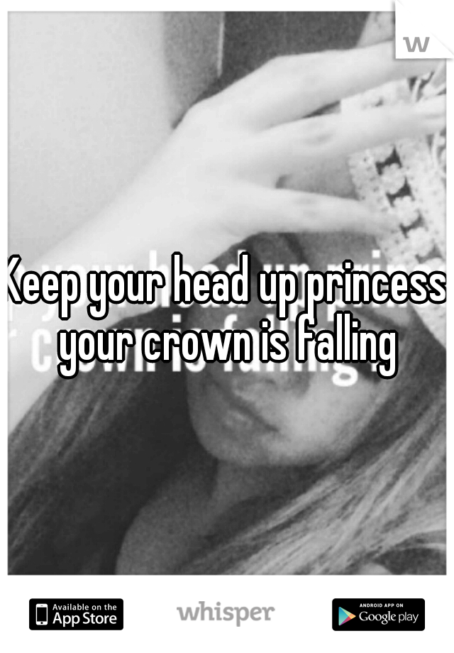 Keep your head up princess your crown is falling