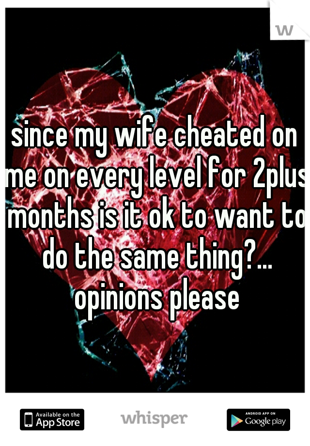 since my wife cheated on me on every level for 2plus months is it ok to want to do the same thing?... opinions please