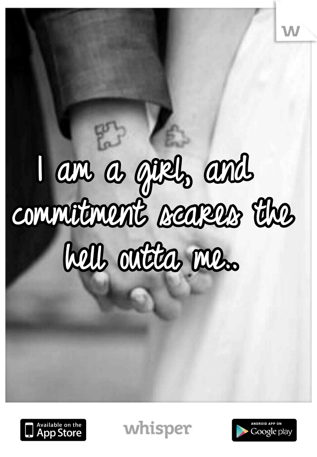 I am a girl, and commitment scares the hell outta me..