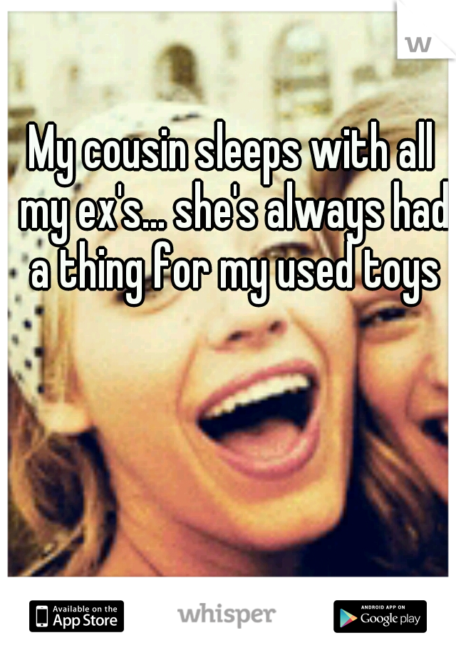 My cousin sleeps with all my ex's... she's always had a thing for my used toys
