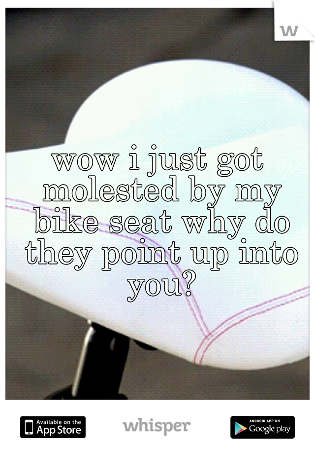 wow i just got molested by my bike seat why do they point up into you?