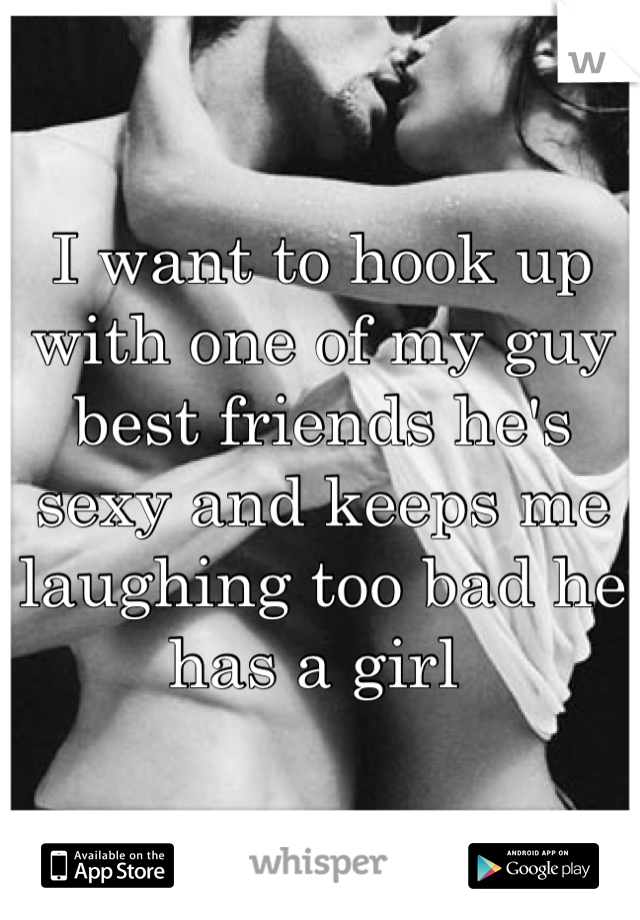 I want to hook up with one of my guy best friends he's sexy and keeps me laughing too bad he has a girl 