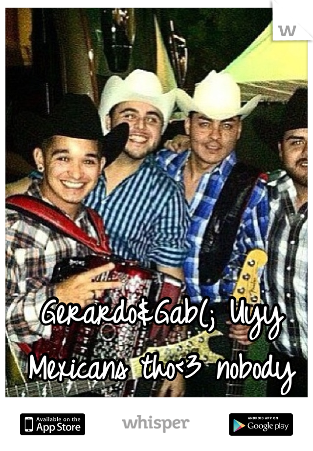 Gerardo&Gab(; Uyy Mexicans tho<3 nobody does it better!