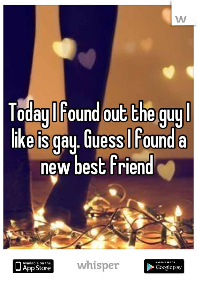 Today I found out the guy I like is gay. Guess I found a new best friend 