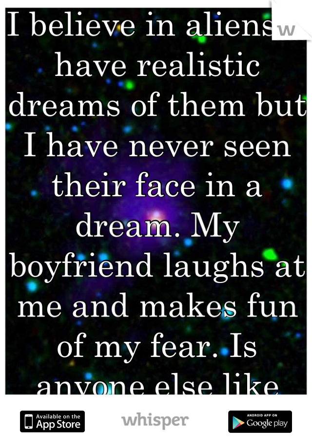 I believe in aliens. I have realistic dreams of them but I have never seen their face in a dream. My boyfriend laughs at me and makes fun of my fear. Is anyone else like me?