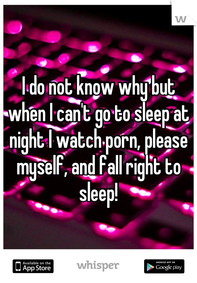 I do not know why but when I can't go to sleep at night I watch porn, please myself, and fall right to sleep!