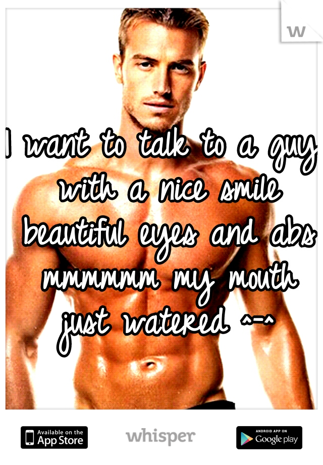 I want to talk to a guy with a nice smile beautiful eyes and abs mmmmmm my mouth just watered ^-^