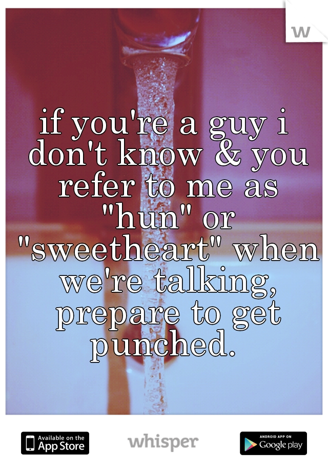 if you're a guy i don't know & you refer to me as "hun" or "sweetheart" when we're talking, prepare to get punched. 