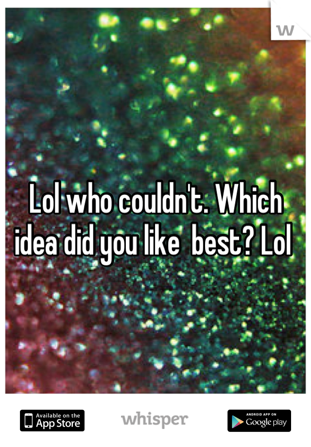 Lol who couldn't. Which idea did you like  best? Lol 