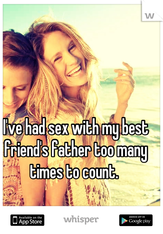 I've had sex with my best friend's father too many times to count. 