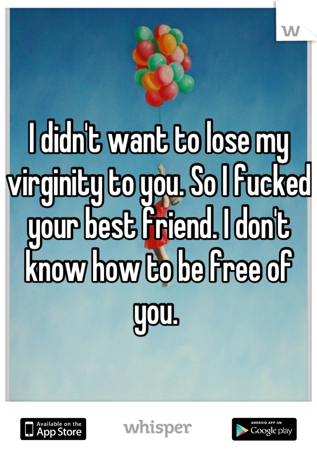 I didn't want to lose my virginity to you. So I fucked your best friend. I don't know how to be free of you. 