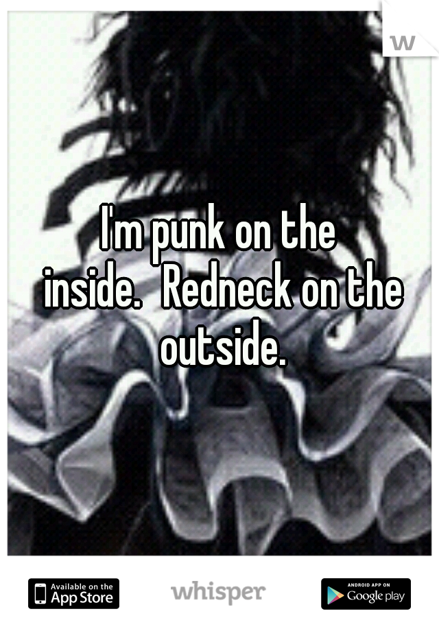 I'm punk on the inside.
Redneck on the outside.