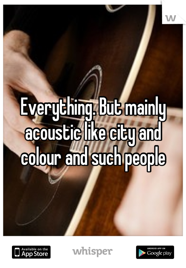 Everything. But mainly acoustic like city and colour and such people