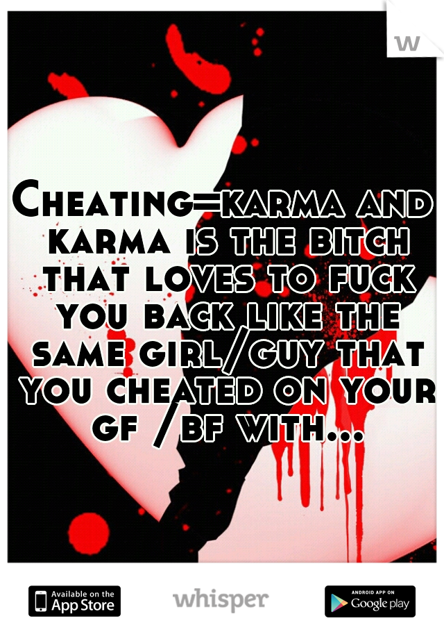 Cheating=karma and karma is the bitch that loves to fuck you back like the same girl/guy that you cheated on your gf /bf with...