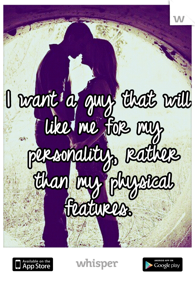 I want a guy that will like me for my personality, rather than my physical features. 