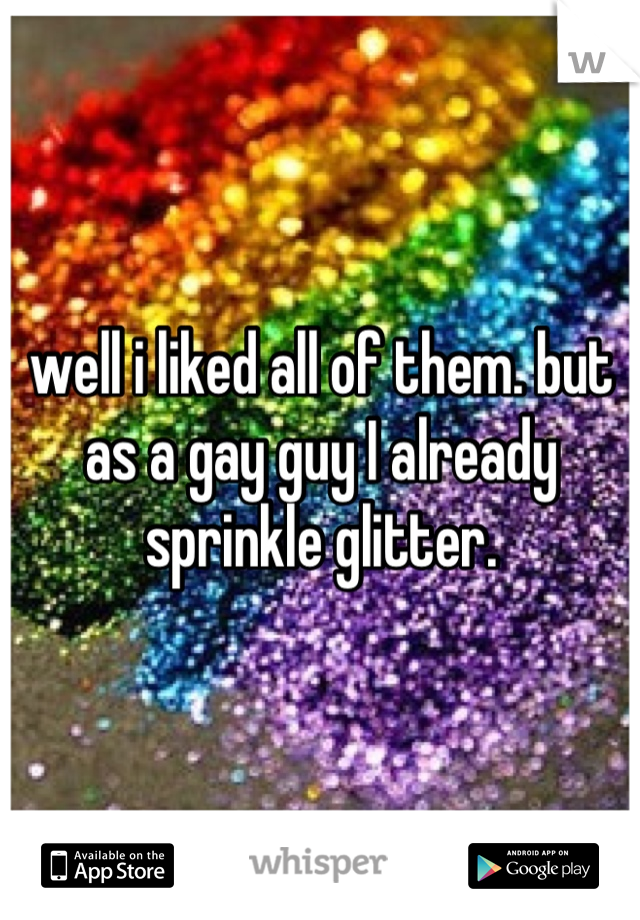 well i liked all of them. but as a gay guy I already sprinkle glitter.