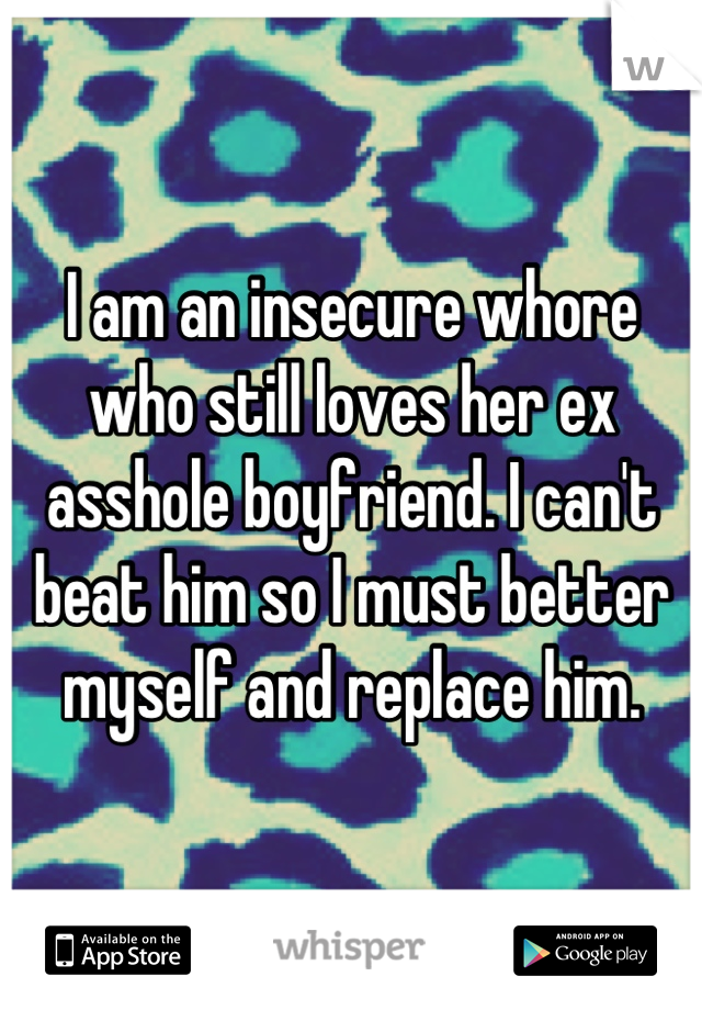 I am an insecure whore who still loves her ex asshole boyfriend. I can't beat him so I must better myself and replace him.