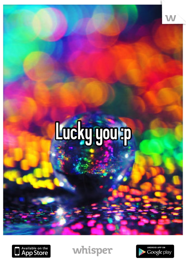 Lucky you :p